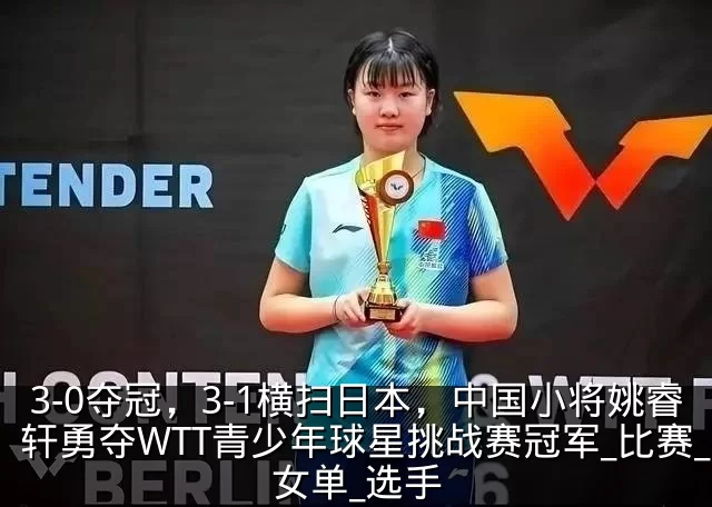 3-0夺冠，3-1横扫日本，中国小将姚睿轩勇夺WTT青少年球星挑战赛冠军_比赛_女单_选手