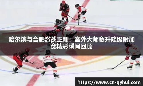 哈尔滨与合肥激战正酣：室外大师赛升降级附加赛精彩瞬间回顾