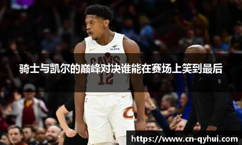 骑士与凯尔的巅峰对决谁能在赛场上笑到最后