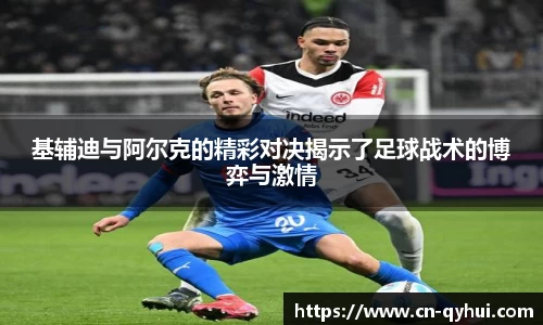 基辅迪与阿尔克的精彩对决揭示了足球战术的博弈与激情