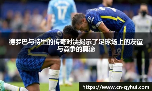 德罗巴与特里的传奇对决揭示了足球场上的友谊与竞争的真谛